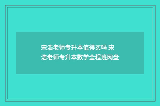 宋浩老师专升本值得买吗 宋浩老师专升本数学全程班网盘