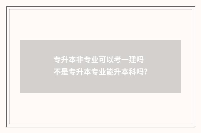 专升本非专业可以考一建吗 不是专升本专业能升本科吗?