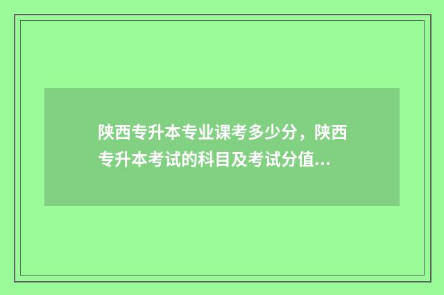 陕西专升本专业课考多少分，陕西专升本考试的科目及考试分值 陕西专升本专业课考试会挂人吗