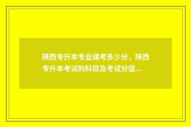 陕西专升本专业课考多少分，陕西专升本考试的科目及考试分值 陕西专升本专业课考试会挂人吗