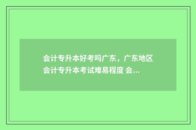会计专升本好考吗广东，广东地区会计专升本考试难易程度 会计专升本考高数一还是二