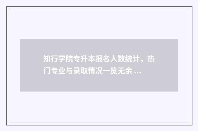知行学院专升本报名人数统计，热门专业与录取情况一览无余 知行学院专升本招生简章