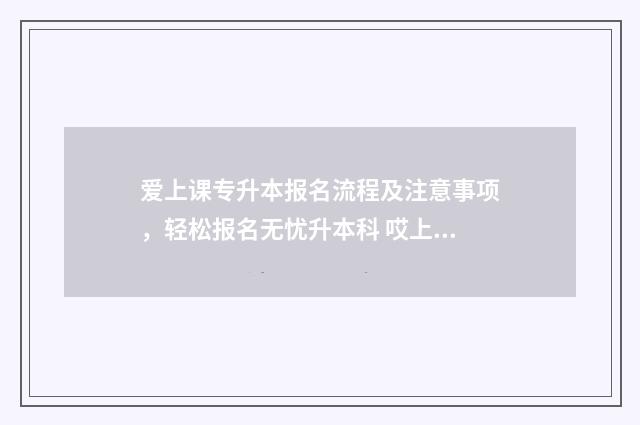 爱上课专升本报名流程及注意事项，轻松报名无忧升本科 哎上课专升本在哪
