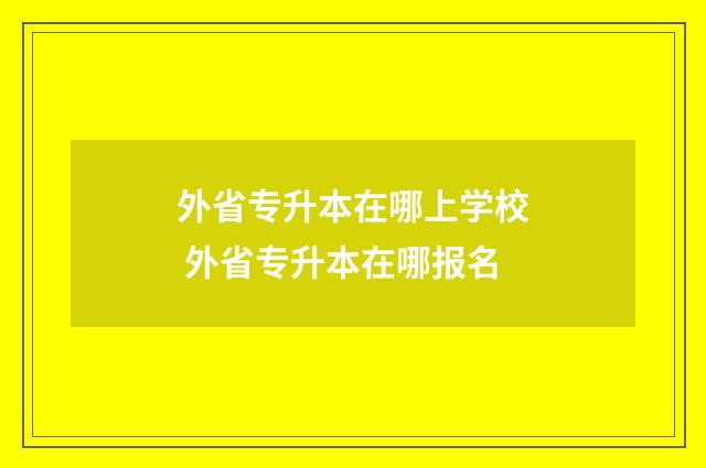 外省专升本在哪上学校 外省专升本在哪报名