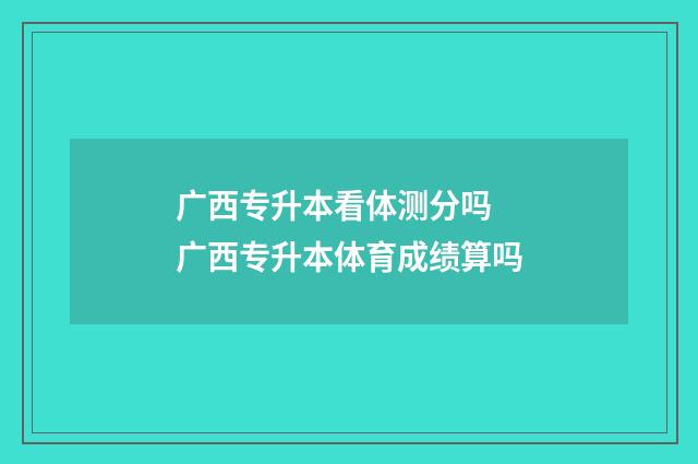 广西专升本看体测分吗 广西专升本体育成绩算吗