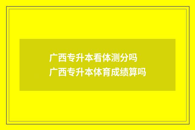 广西专升本看体测分吗 广西专升本体育成绩算吗