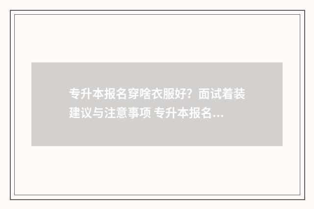 专升本报名穿啥衣服好？面试着装建议与注意事项 专升本报名需要准备什么底照片