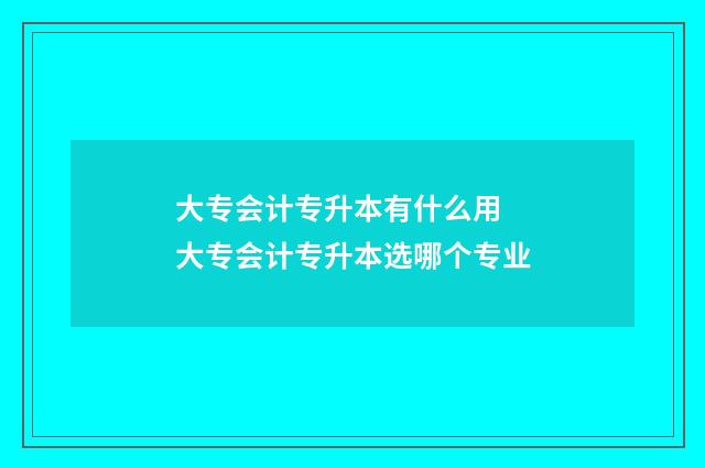 大专会计专升本有什么用 大专会计专升本选哪个专业