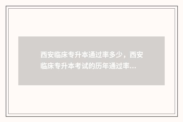 西安临床专升本通过率多少，西安临床专升本考试的历年通过率 西安医学类专升本