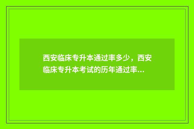 西安临床专升本通过率多少，西安临床专升本考试的历年通过率 西安医学类专升本