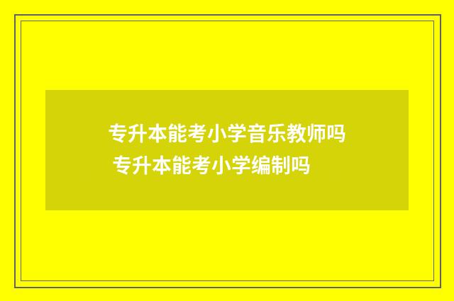 专升本能考小学音乐教师吗 专升本能考小学编制吗