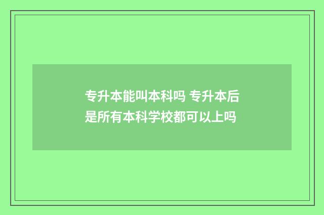 专升本能叫本科吗 专升本后是所有本科学校都可以上吗