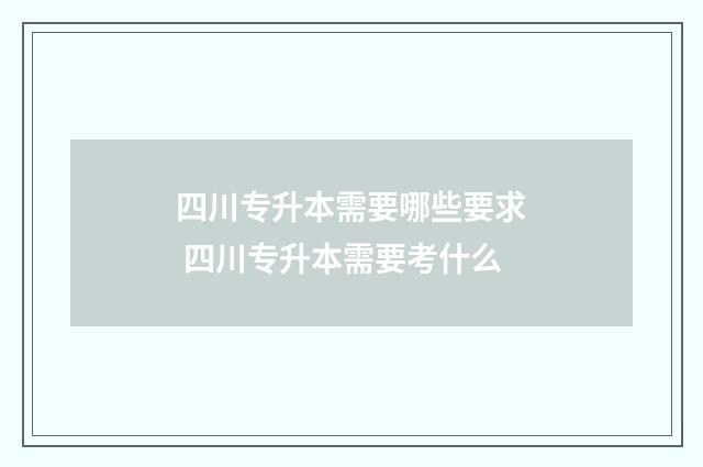 四川专升本需要哪些要求 四川专升本需要考什么