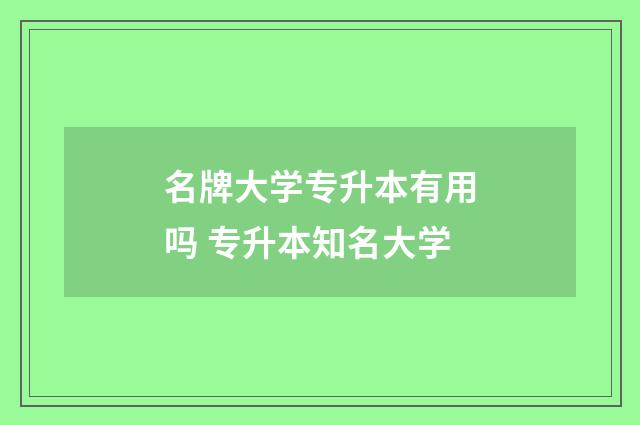 名牌大学专升本有用吗 专升本知名大学