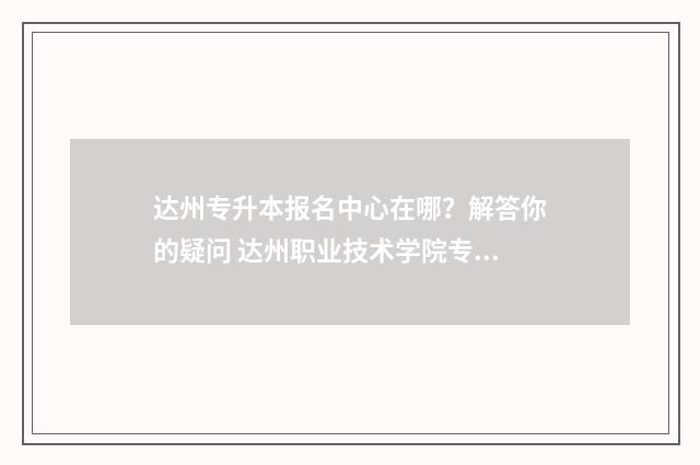 达州专升本报名中心在哪？解答你的疑问 达州职业技术学院专升本报名时间