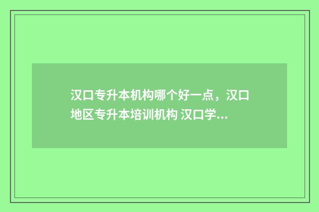 汉口专升本机构哪个好一点，汉口地区专升本培训机构 汉口学校专升本