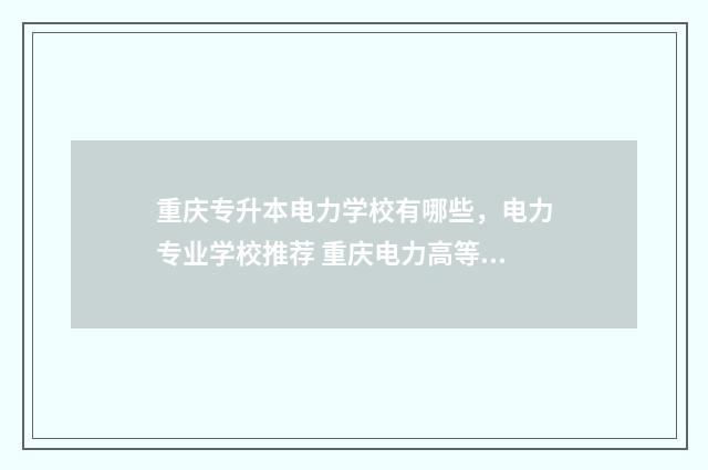 重庆专升本电力学校有哪些，电力专业学校推荐 重庆电力高等专科学校专升