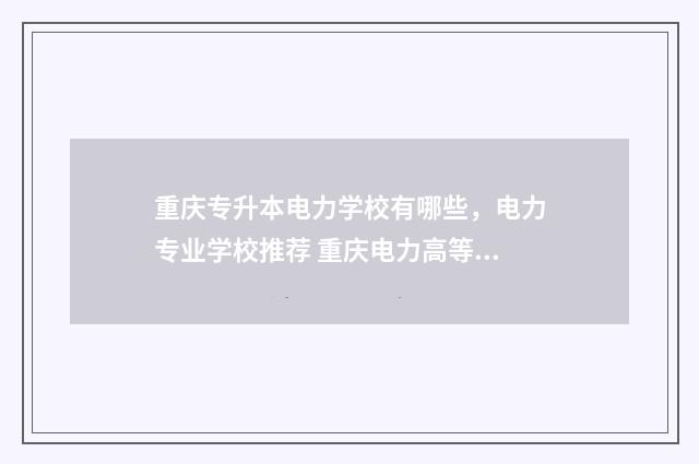 重庆专升本电力学校有哪些，电力专业学校推荐 重庆电力高等专科学校专升