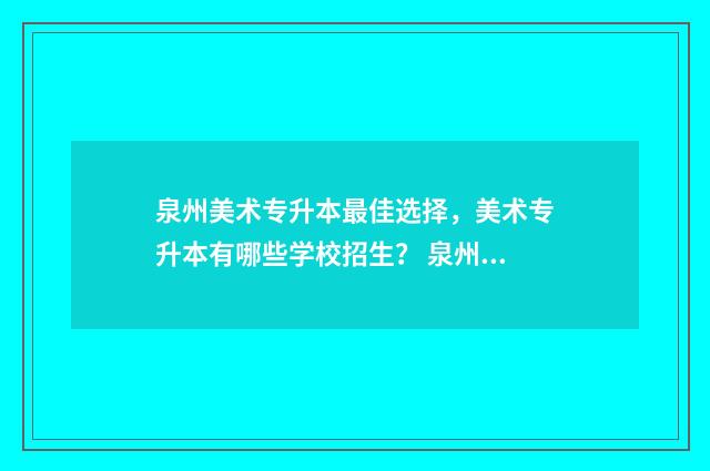泉州美术专升本最佳选择，美术专升本有哪些学校招生？ 泉州美术专业