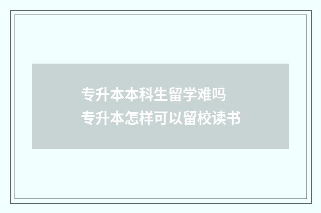 专升本本科生留学难吗 专升本怎样可以留校读书