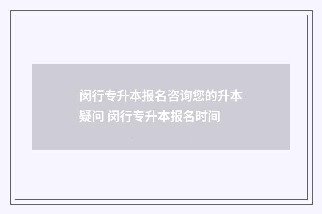 闵行专升本报名咨询您的升本疑问 闵行专升本报名时间