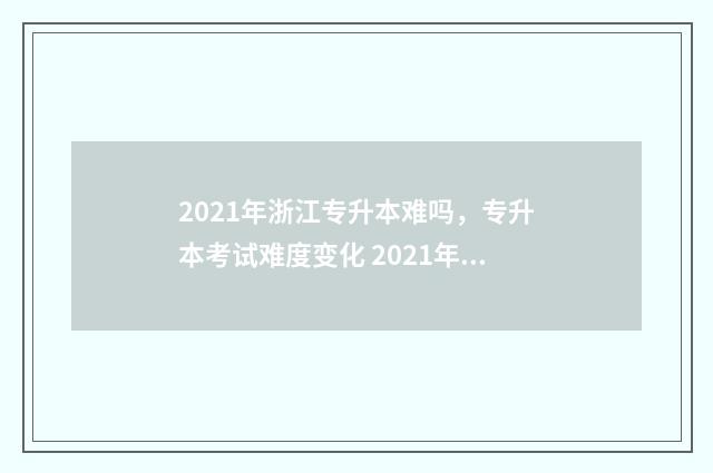 2021年浙江专升本难吗，专升本考试难度变化 2021年浙江专升本英语真题