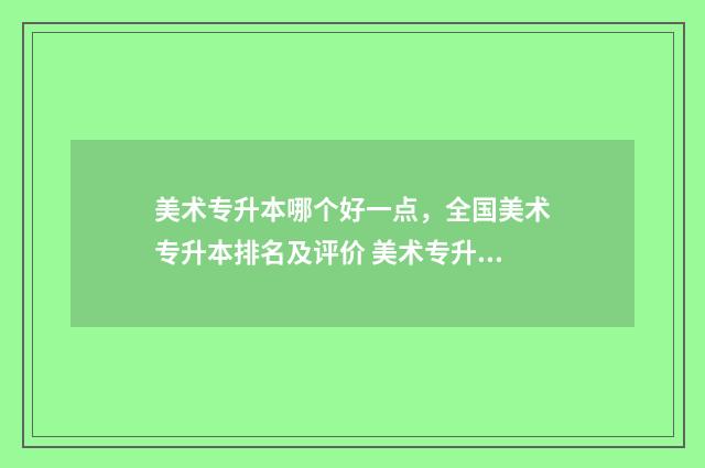 美术专升本哪个好一点，全国美术专升本排名及评价 美术专升本哪个省好考