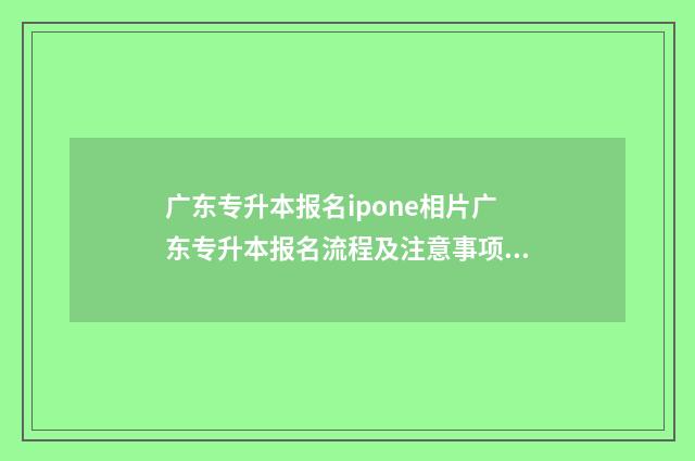 广东专升本报名ipone相片广东专升本报名流程及注意事项，苹果手机拍照技巧分享 广东专升本报名时间2025具体时间