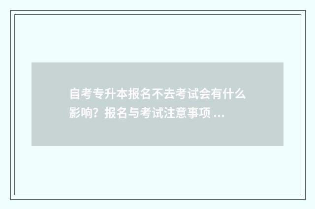 自考专升本报名不去考试会有什么影响？报名与考试注意事项 自考专升本报名时间2024河南
