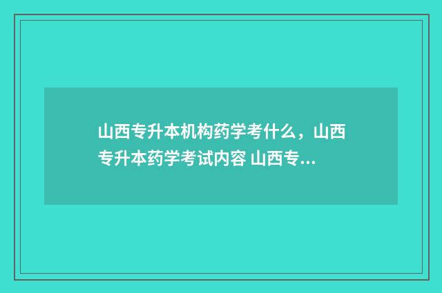 山西专升本机构药学考什么，山西专升本药学考试内容 山西专升本机构多少钱