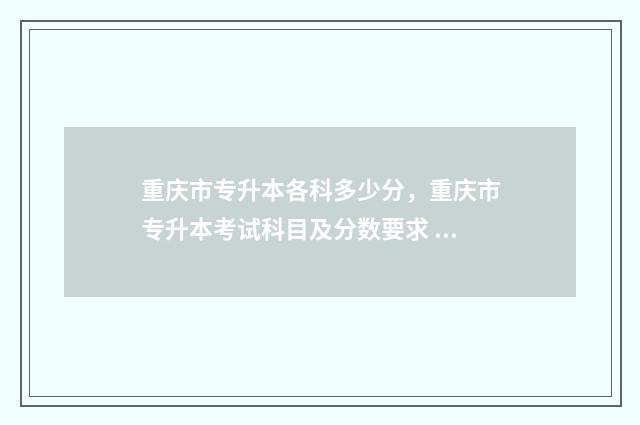 重庆市专升本各科多少分，重庆市专升本考试科目及分数要求 重庆市专升本各科考试时间