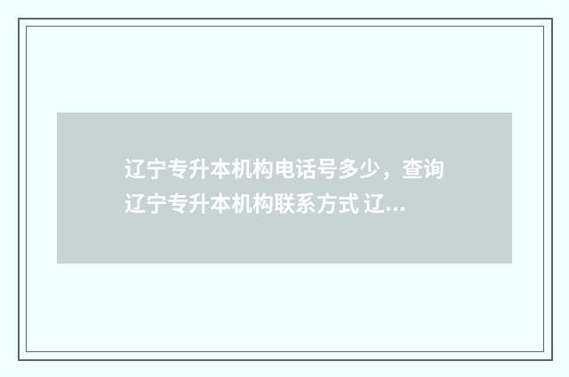 辽宁专升本机构电话号多少，查询辽宁专升本机构联系方式 辽宁专升本机构哪家好