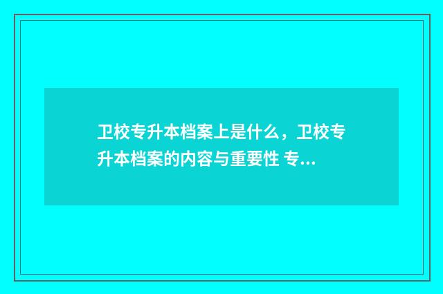 卫校专升本档案上是什么，卫校专升本档案的内容与重要性 专升本 档案