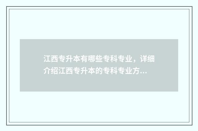 江西专升本有哪些专科专业，详细介绍江西专升本的专科专业方向 江西专升本有哪些学校