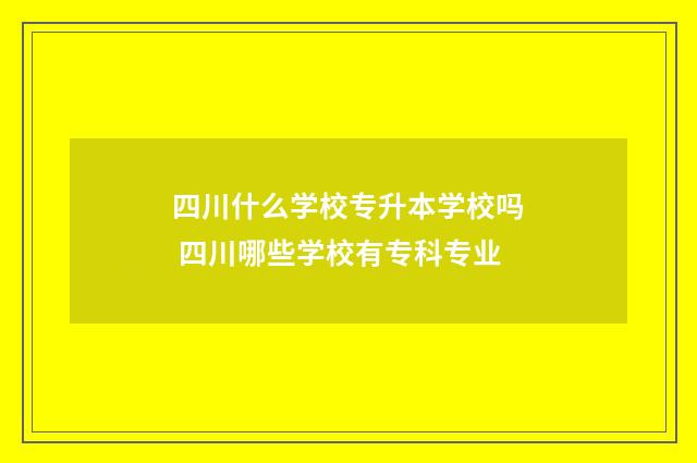 四川什么学校专升本学校吗 四川哪些学校有专科专业