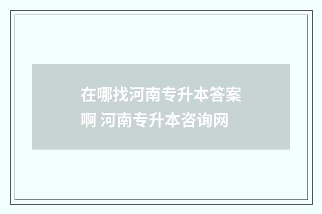 在哪找河南专升本答案啊 河南专升本咨询网
