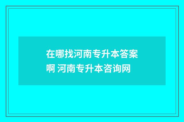 在哪找河南专升本答案啊 河南专升本咨询网