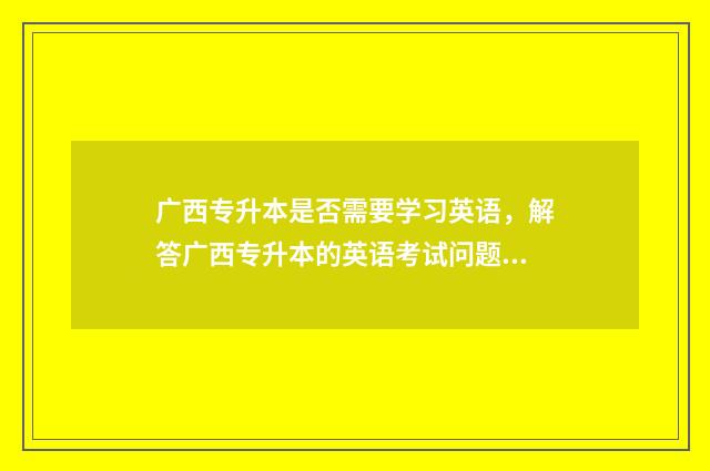 广西专升本是否需要学习英语，解答广西专升本的英语考试问题 广西专升本政策会改吗