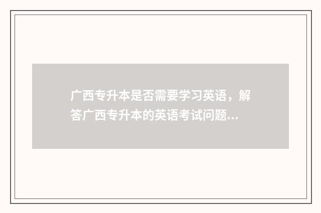 广西专升本是否需要学习英语，解答广西专升本的英语考试问题 广西专升本政策会改吗