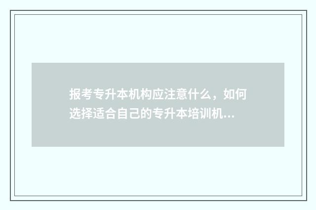 报考专升本机构应注意什么，如何选择适合自己的专升本培训机构 报考专升本机构有多少成功率