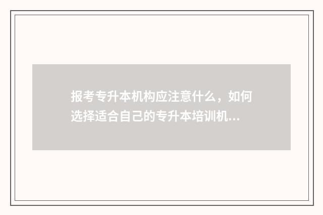报考专升本机构应注意什么，如何选择适合自己的专升本培训机构 报考专升本机构有多少成功率