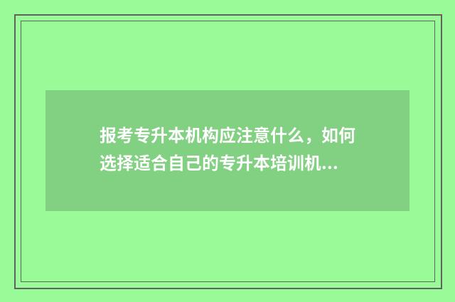 报考专升本机构应注意什么，如何选择适合自己的专升本培训机构 报考专升本机构有多少成功率