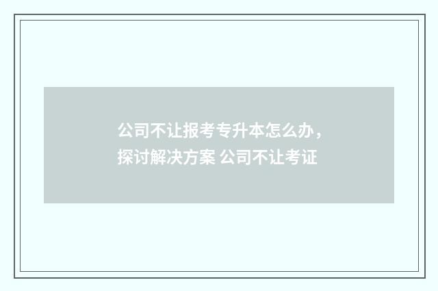 公司不让报考专升本怎么办，探讨解决方案 公司不让考证