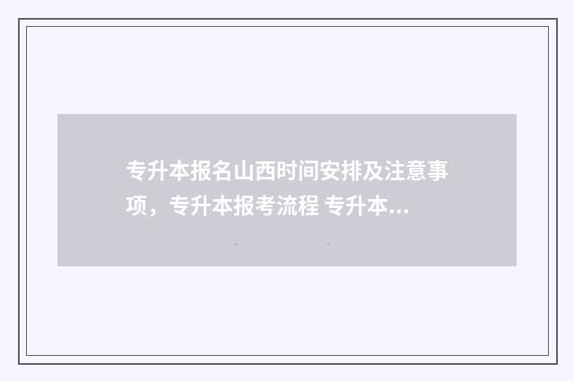 专升本报名山西时间安排及注意事项，专升本报考流程 专升本报名山西入口官网2024报名时间