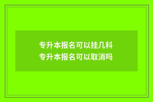 专升本报名可以挂几科 专升本报名可以取消吗
