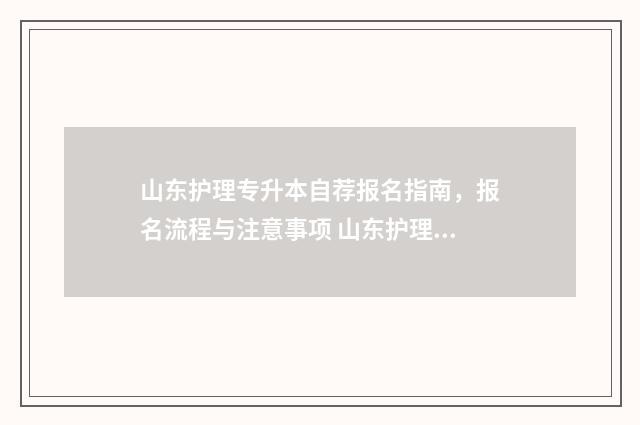 山东护理专升本自荐报名指南，报名流程与注意事项 山东护理专升本可以报的学校2024
