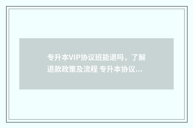 专升本VIP协议班能退吗，了解退款政策及流程 专升本协议班不过退费是真的吗
