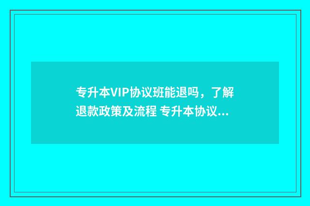 专升本VIP协议班能退吗，了解退款政策及流程 专升本协议班不过退费是真的吗