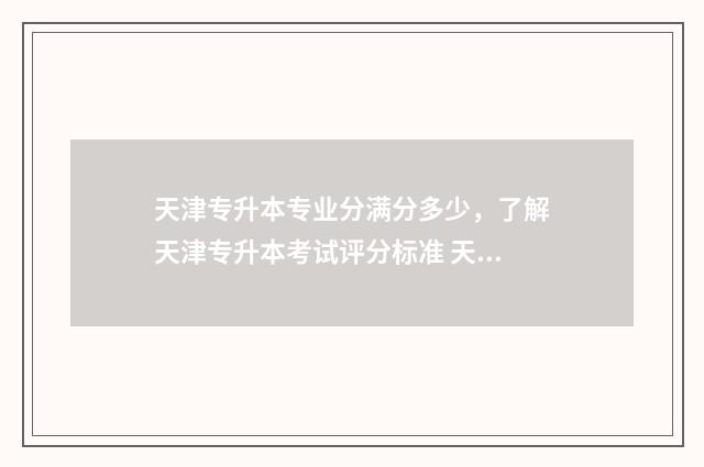 天津专升本专业分满分多少，了解天津专升本考试评分标准 天津专升本专业课什么时候报名