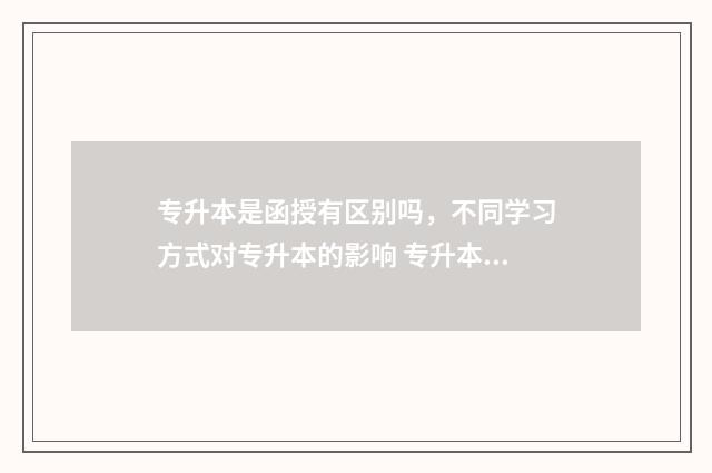 专升本是函授有区别吗，不同学习方式对专升本的影响 专升本是函授有学位证吗
